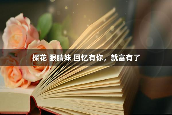 探花 眼睛妹 回忆有你，就富有了