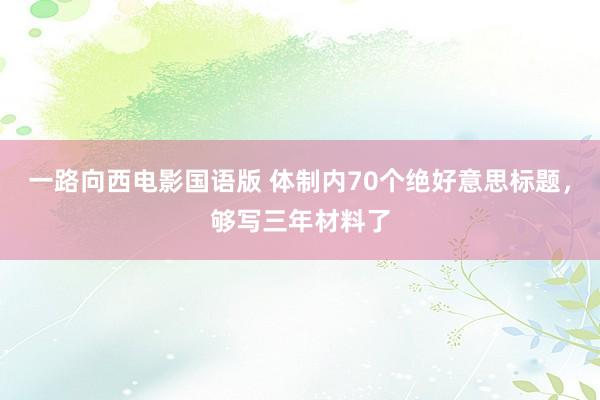 一路向西电影国语版 体制内70个绝好意思标题，够写三年材料了