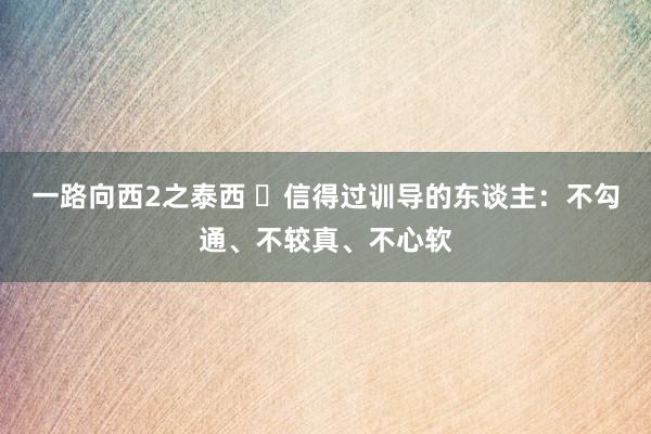 一路向西2之泰西 ​信得过训导的东谈主：不勾通、不较真、不心软
