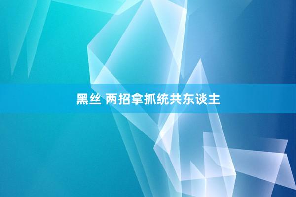 黑丝 两招拿抓统共东谈主