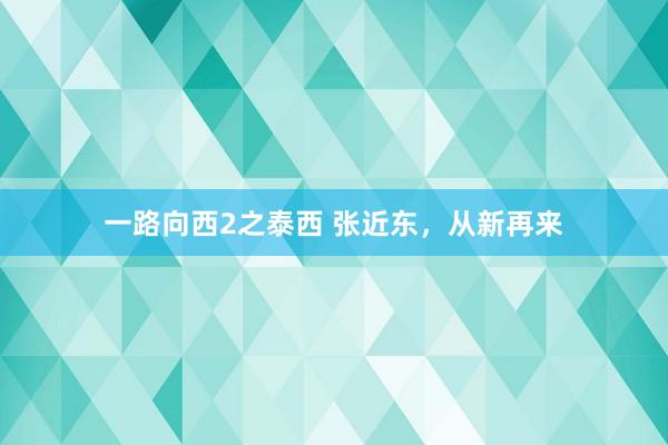 一路向西2之泰西 张近东，从新再来