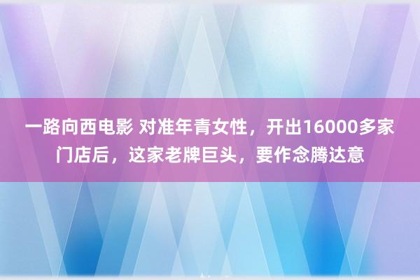一路向西电影 对准年青女性，开出16000多家门店后，这家老