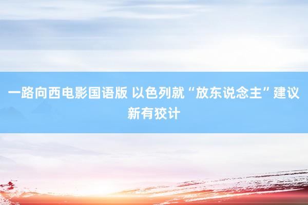 一路向西电影国语版 以色列就“放东说念主”建议新有狡计