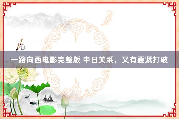 一路向西电影完整版 中日关系，又有要紧打破