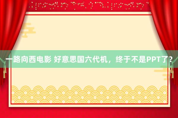 一路向西电影 好意思国六代机，终于不是PPT了？